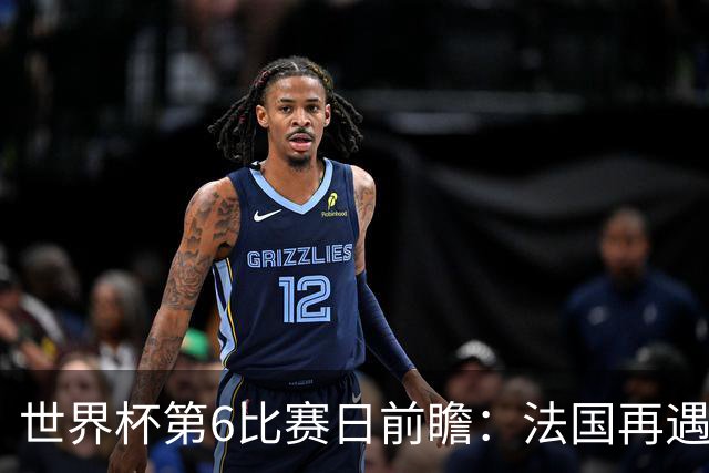 世界杯第6比赛日前瞻：法国再遇非洲死敌，阿根廷迎战"沙漠之狐"