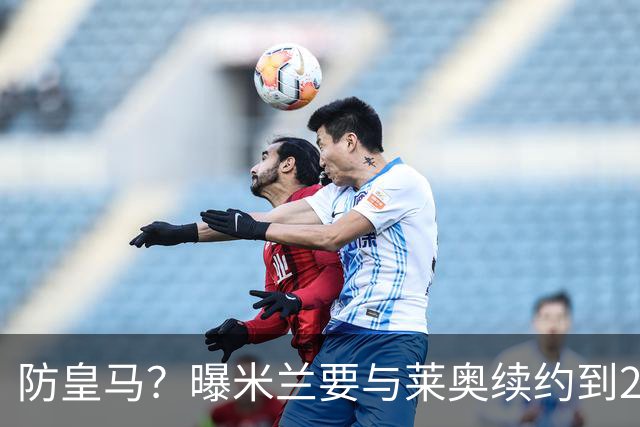 防皇马？曝米兰要与莱奥续约到2027 违约金升到2亿
